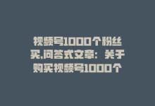 视频号1000个粉丝买,问答式文章：关于购买视频号1000个粉丝的经验分享!-