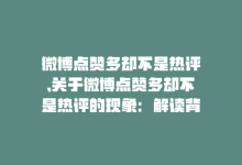 微博点赞多却不是热评,关于微博点赞多却不是热评的现象：解读背后的原因与影响因素!-