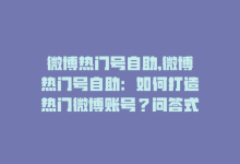 微博热门号自助,微博热门号自助：如何打造热门微博账号？问答式详解!-