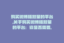 购买微博播放量的平台,关于购买微博播放量的平台：你是否需要，又该如何选择？!-