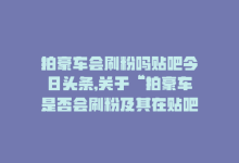 拍豪车会刷粉吗贴吧今日头条,关于“拍豪车是否会刷粉及其在贴吧和今日头条的表现”的问答式文章!-