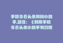 手机今日头条刷粉小助手,题目：《利用手机今日头条小助手有效增加粉丝，看这篇秘籍就足够了！》!-