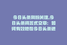 今日头条刷粉关注,今日头条问答式文章：如何有效地在今日头条进行刷粉关注？一篇不少於千字详解！!-