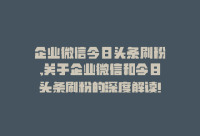 企业微信今日头条刷粉,关于企业微信和今日头条刷粉的深度解读!-